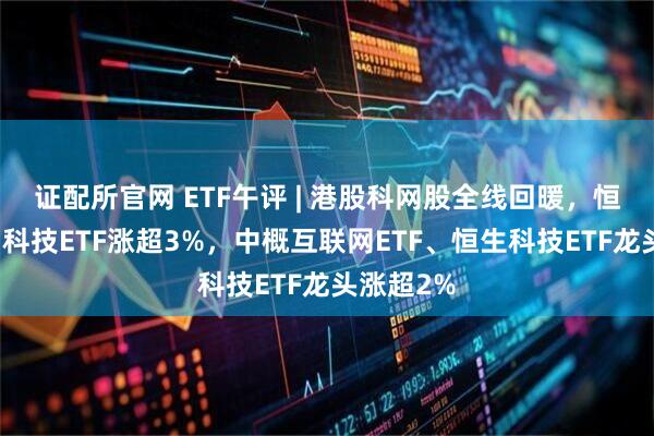 证配所官网 ETF午评 | 港股科网股全线回暖，恒生互联网科技ETF涨超3%，中概互联网ETF、恒生科技ETF龙头涨超2%