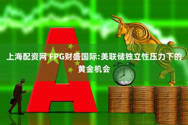 上海配资网 FPG财盛国际:美联储独立性压力下的黄金机会