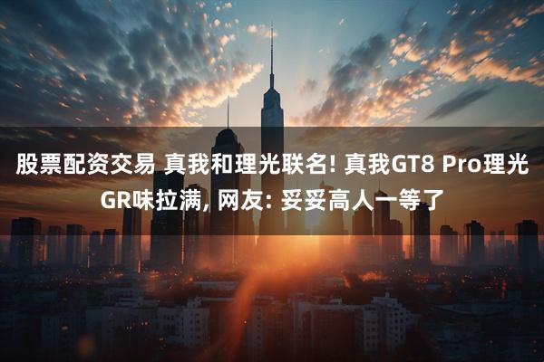 股票配资交易 真我和理光联名! 真我GT8 Pro理光GR味拉满, 网友: 妥妥高人一等了