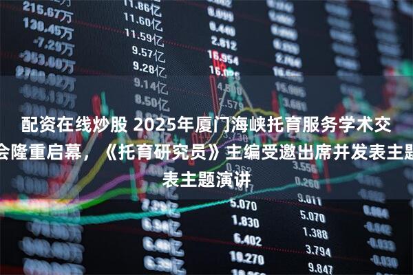 配资在线炒股 2025年厦门海峡托育服务学术交流大会隆重启幕，《托育研究员》主编受邀出席并发表主题演讲