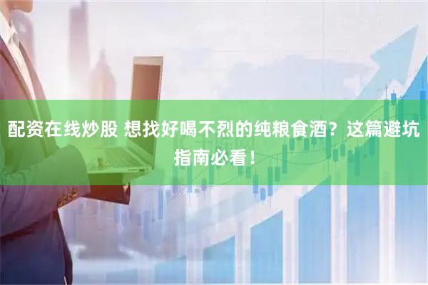 配资在线炒股 想找好喝不烈的纯粮食酒?这篇避坑指南必看!