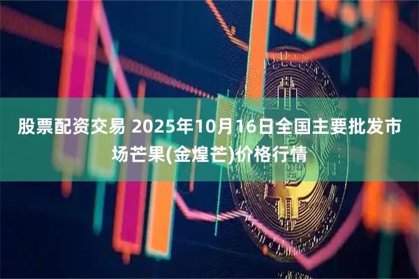 股票配资交易 2025年10月16日全国主要批发市场芒果(金煌芒)价格行情