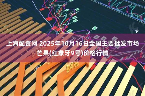 上海配资网 2025年10月16日全国主要批发市场芒果(红象牙9号)价格行情