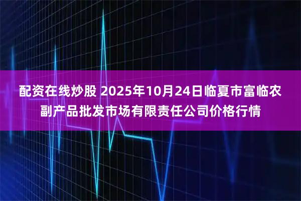 配资在线炒股 2025年10月24日临夏市富临农副产品批发市场有限责任公司价格行情