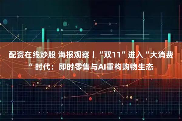 配资在线炒股 海报观察丨“双11”进入“大消费”时代：即时零售与AI重构购物生态