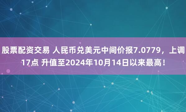 股票配资交易 人民币兑美元中间价报7.0779，上调17点 升值至2024年10月14日以来最高！