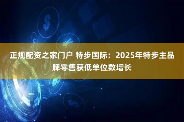 正规配资之家门户 特步国际：2025年特步主品牌零售获低单位数增长