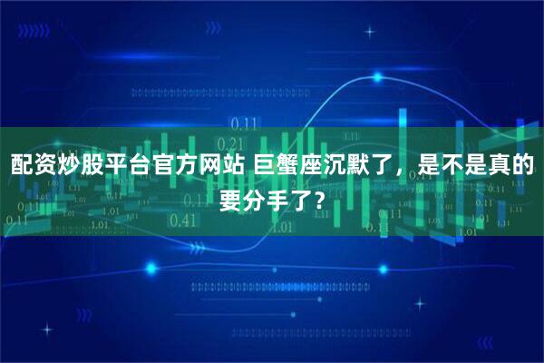 配资炒股平台官方网站 巨蟹座沉默了，是不是真的要分手了？