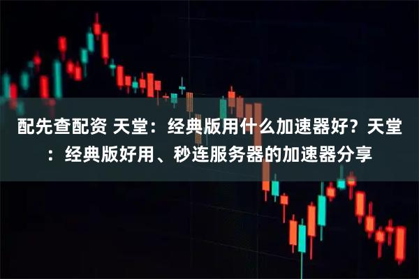 配先查配资 天堂：经典版用什么加速器好？天堂：经典版好用、秒连服务器的加速器分享