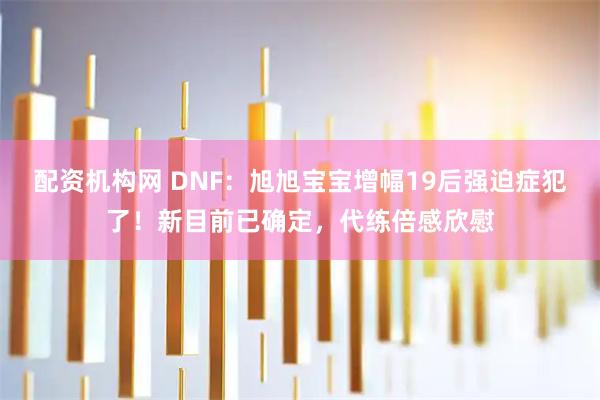 配资机构网 DNF：旭旭宝宝增幅19后强迫症犯了！新目前已确定，代练倍感欣慰