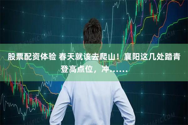 股票配资体验 春天就该去爬山!襄阳这几处踏青登高点位,冲……