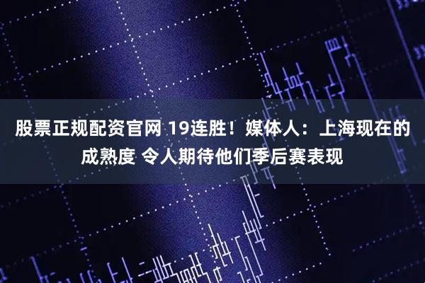 股票正规配资官网 19连胜！媒体人：上海现在的成熟度 令人期待他们季后赛表现