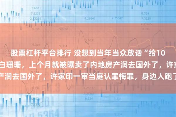 股票杠杆平台排行 没想到当年当众放话“给10亿都不离开许家印”的白珊珊，上个月就被曝卖了内地房产润去国外了，许家印一审当庭认罪悔罪，身边人跑了个干净