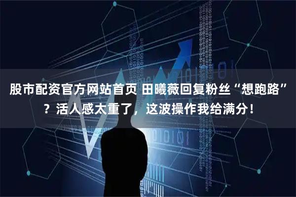 股市配资官方网站首页 田曦薇回复粉丝“想跑路”？活人感太重了，这波操作我给满分！