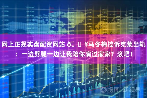 网上正规实盘配资网站 💥马冬梅控诉克莱出轨：一边劈腿一边让我陪你演过家家？滚吧！