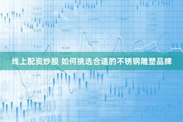 线上配资炒股 如何挑选合适的不锈钢雕塑品牌