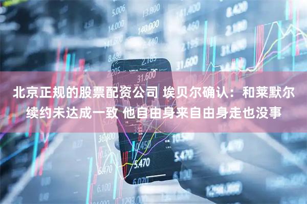 北京正规的股票配资公司 埃贝尔确认：和莱默尔续约未达成一致 他自由身来自由身走也没事