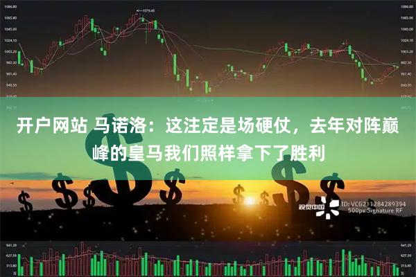 开户网站 马诺洛：这注定是场硬仗，去年对阵巅峰的皇马我们照样拿下了胜利