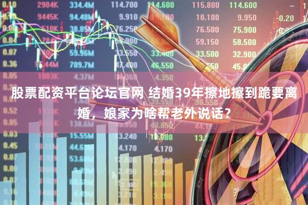 股票配资平台论坛官网 结婚39年擦地擦到跪要离婚，娘家为啥帮老外说话？