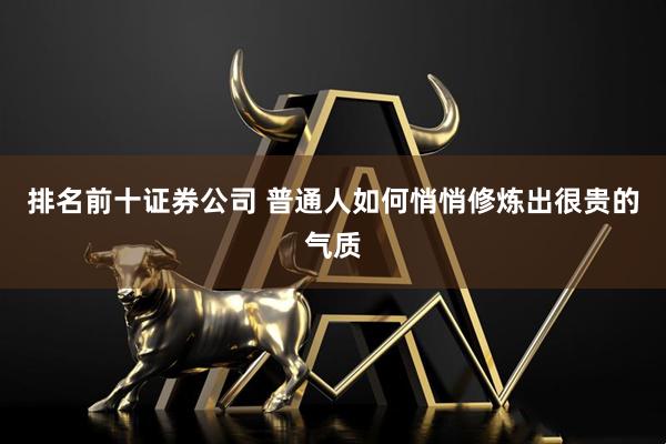 排名前十证券公司 普通人如何悄悄修炼出很贵的气质