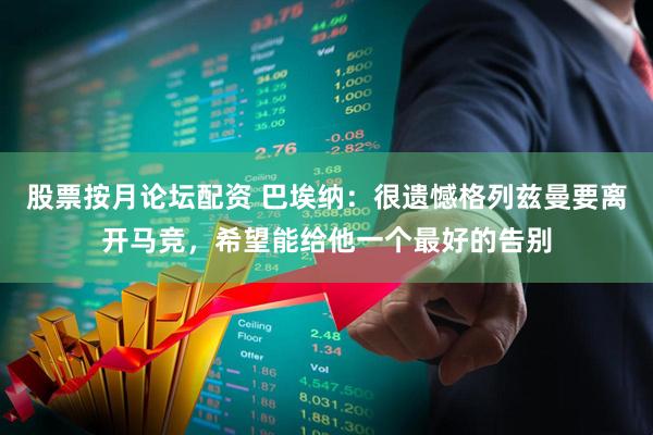 股票按月论坛配资 巴埃纳：很遗憾格列兹曼要离开马竞，希望能给他一个最好的告别