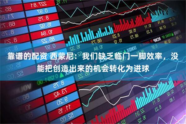 靠谱的配资 西蒙尼：我们缺乏临门一脚效率，没能把创造出来的机会转化为进球