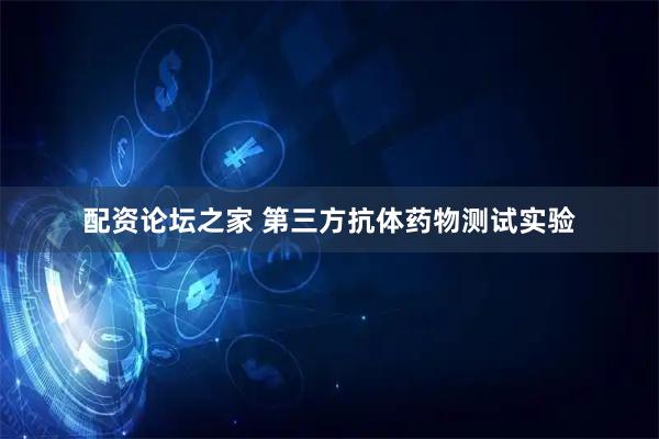 配资论坛之家 第三方抗体药物测试实验